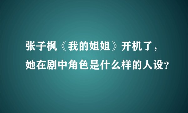 张子枫《我的姐姐》开机了，她在剧中角色是什么样的人设？