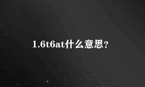 1.6t6at什么意思?