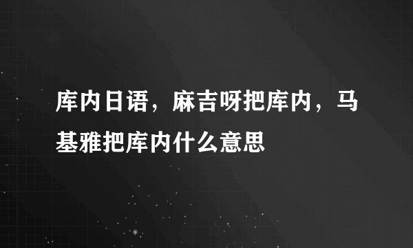 库内日语，麻吉呀把库内，马基雅把库内什么意思