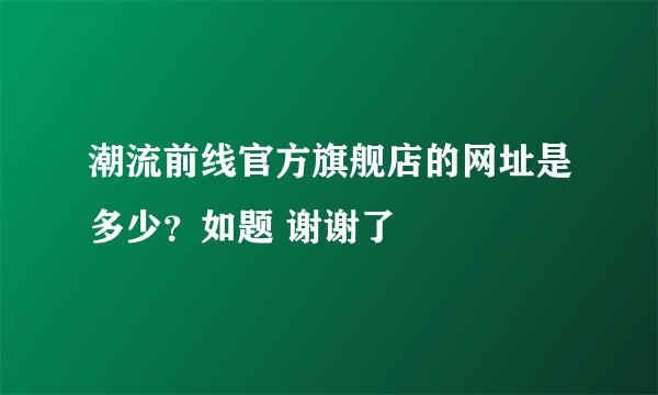 潮流前线官方旗舰店的网址是多少？如题 谢谢了