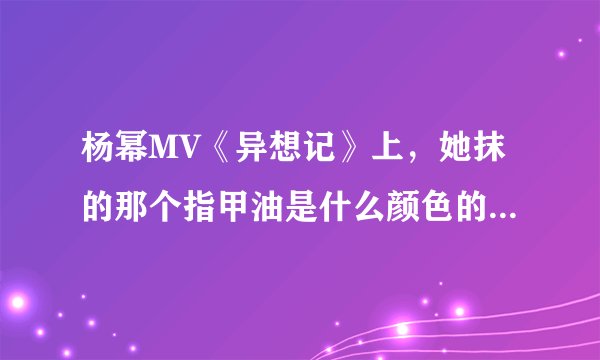 杨幂MV《异想记》上，她抹的那个指甲油是什么颜色的了！！！