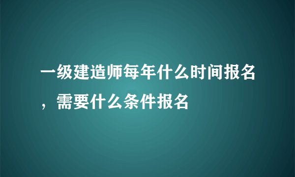 一级建造师每年什么时间报名，需要什么条件报名