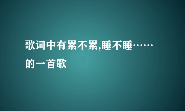 歌词中有累不累,睡不睡……的一首歌