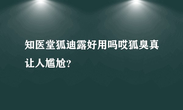 知医堂狐迪露好用吗哎狐臭真让人尴尬？