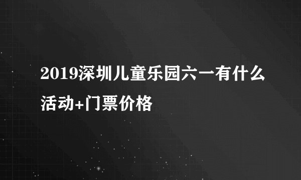 2019深圳儿童乐园六一有什么活动+门票价格