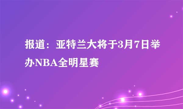 报道：亚特兰大将于3月7日举办NBA全明星赛