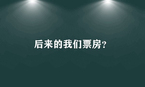 后来的我们票房？