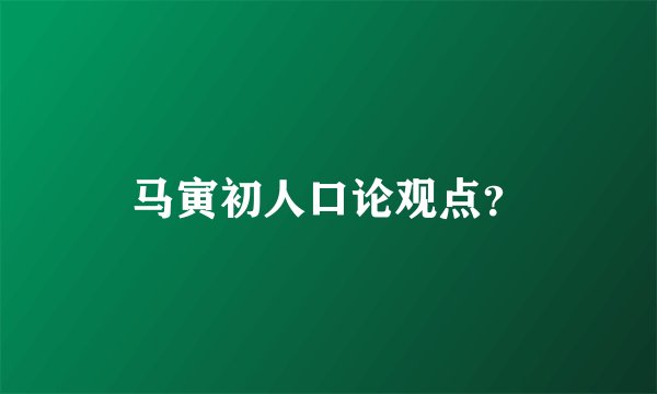 马寅初人口论观点？