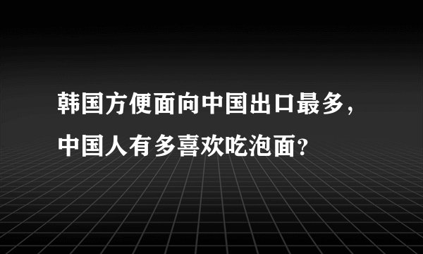 韩国方便面向中国出口最多，中国人有多喜欢吃泡面？
