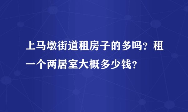 上马墩街道租房子的多吗？租一个两居室大概多少钱？