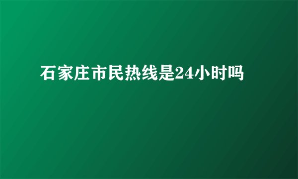 石家庄市民热线是24小时吗
