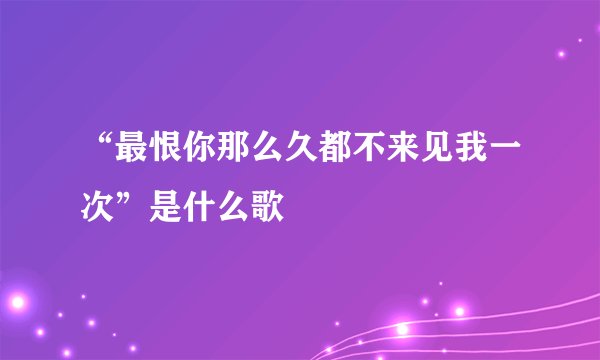 “最恨你那么久都不来见我一次”是什么歌