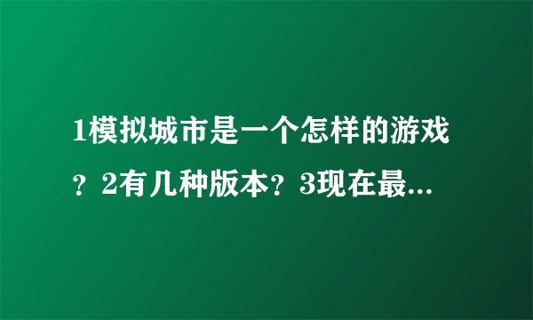 1模拟城市是一个怎样的游戏?2有几种版本?3现在最高版本是什么?(按序号,不会空着)