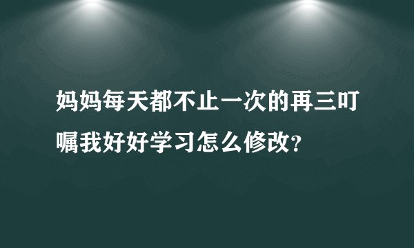 妈妈每天都不止一次的再三叮嘱我好好学习怎么修改？