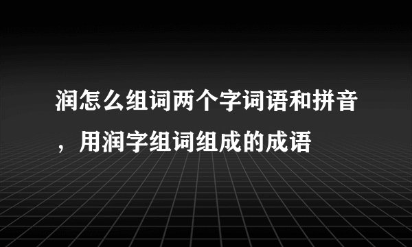 润怎么组词两个字词语和拼音，用润字组词组成的成语