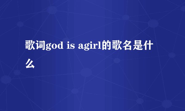 歌词god is agirl的歌名是什么