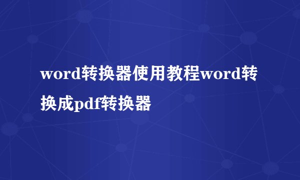 word转换器使用教程word转换成pdf转换器