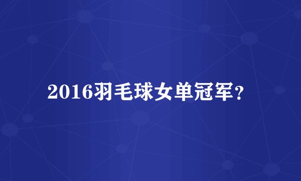 2016羽毛球女单冠军？