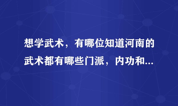 想学武术，有哪位知道河南的武术都有哪些门派，内功和格斗哪个厉害，
