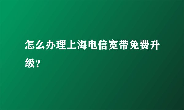 怎么办理上海电信宽带免费升级？