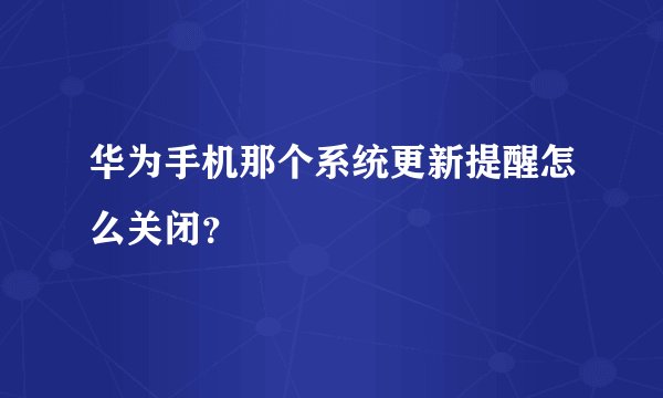 华为手机那个系统更新提醒怎么关闭？