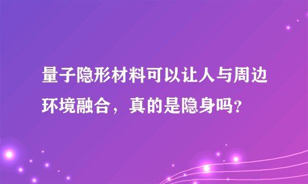 量子隐形材料可以让人与周边环境融合，真的是隐身吗？