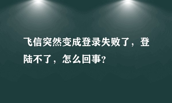 飞信突然变成登录失败了，登陆不了，怎么回事？