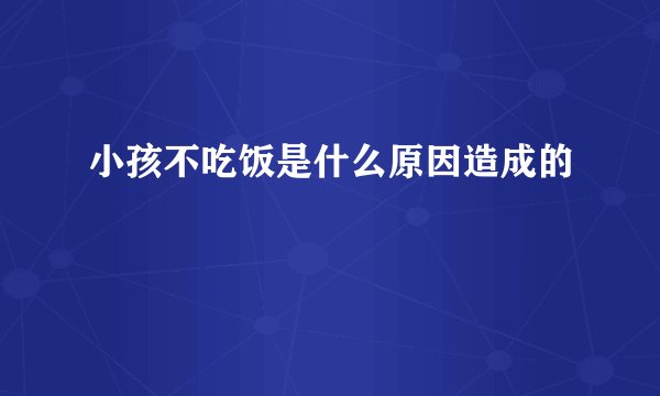 小孩不吃饭是什么原因造成的