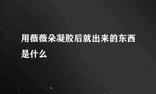 用薇薇朵凝胶后就出来的东西是什么