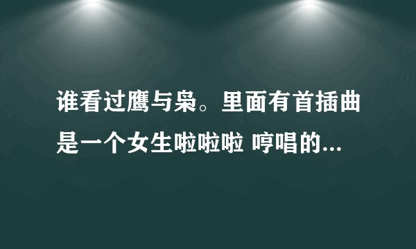 谁看过鹰与枭。里面有首插曲是一个女生啦啦啦 哼唱的。 有知道的请给个地址啊？