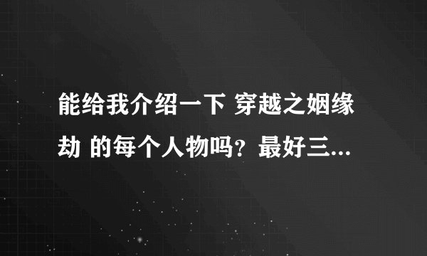 能给我介绍一下 穿越之姻缘劫 的每个人物吗？最好三个身世都有⊙▽⊙