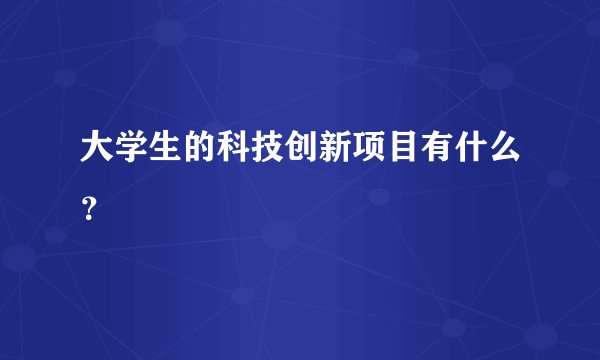 大学生的科技创新项目有什么？