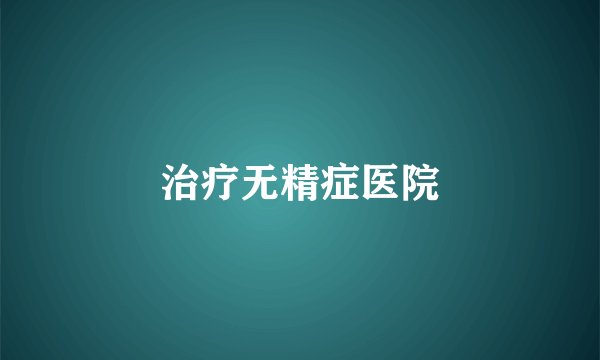 治疗无精症医院
