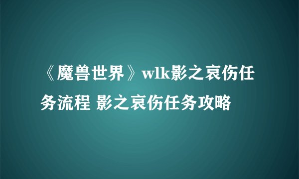 《魔兽世界》wlk影之哀伤任务流程 影之哀伤任务攻略