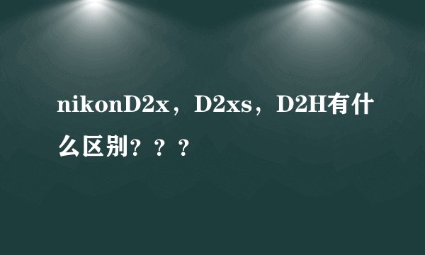 nikonD2x，D2xs，D2H有什么区别？？？