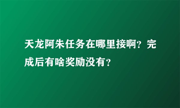 天龙阿朱任务在哪里接啊？完成后有啥奖励没有？