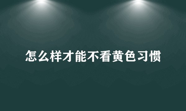 怎么样才能不看黄色习惯
