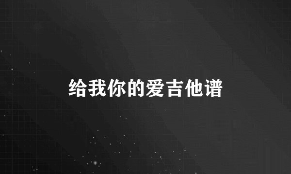 给我你的爱吉他谱