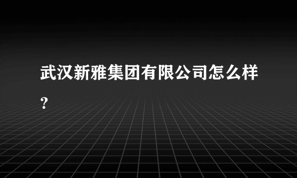 武汉新雅集团有限公司怎么样？