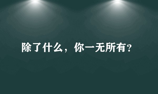 除了什么，你一无所有？