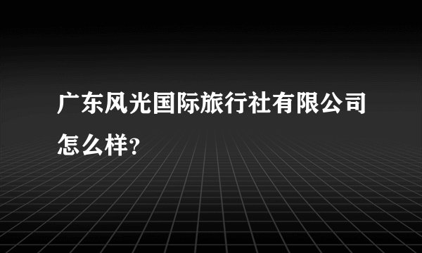 广东风光国际旅行社有限公司怎么样？