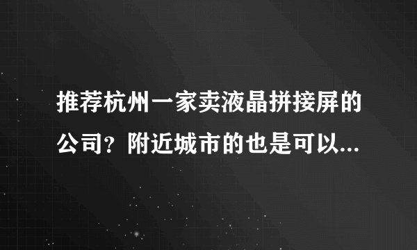 推荐杭州一家卖液晶拼接屏的公司？附近城市的也是可以的啊！谢谢了啊