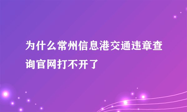 为什么常州信息港交通违章查询官网打不开了