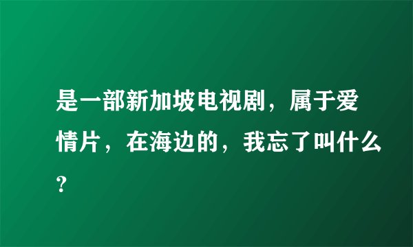 是一部新加坡电视剧，属于爱情片，在海边的，我忘了叫什么？