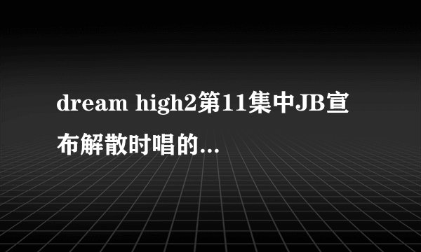 dream high2第11集中JB宣布解散时唱的歌叫什么名字