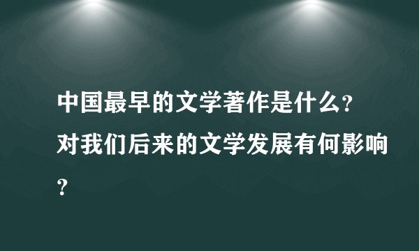 中国最早的文学著作是什么？对我们后来的文学发展有何影响？