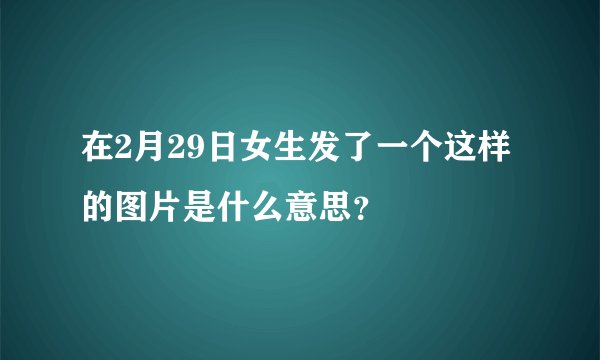在2月29日女生发了一个这样的图片是什么意思？
