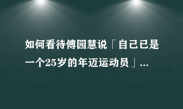 如何看待傅园慧说「自己已是一个25岁的年迈运动员」？运动员的职业生涯一般是多久？