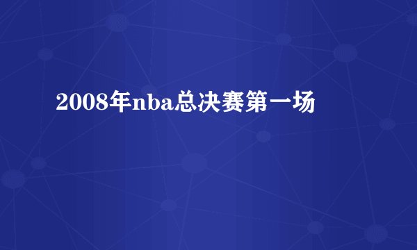 2008年nba总决赛第一场