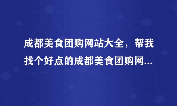 成都美食团购网站大全，帮我找个好点的成都美食团购网站大全吧，高分哦。 急等回答！